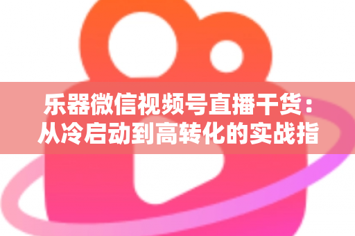 乐器微信视频号直播干货：从冷启动到高转化的实战指南