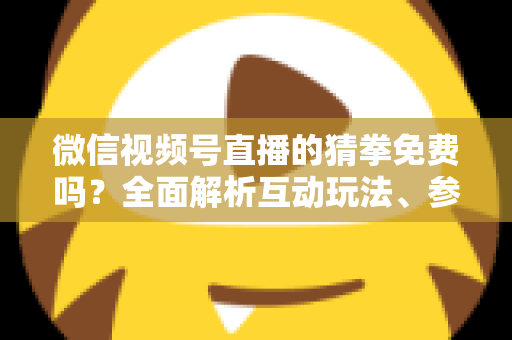 微信视频号直播的猜拳免费吗？全面解析互动玩法、参与成本与注意事项