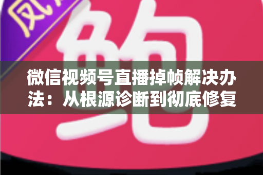 微信视频号直播掉帧解决办法：从根源诊断到彻底修复的完整攻略