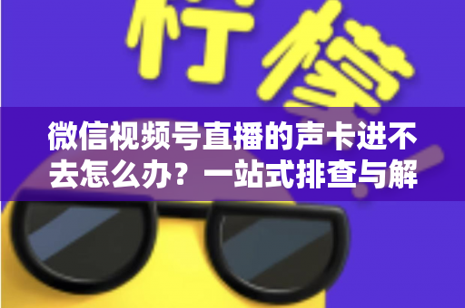 微信视频号直播的声卡进不去怎么办?一站式排查与解决方案全攻略 微信视频号直播的声卡进不去怎么办?一站式排查与解决方案全攻略