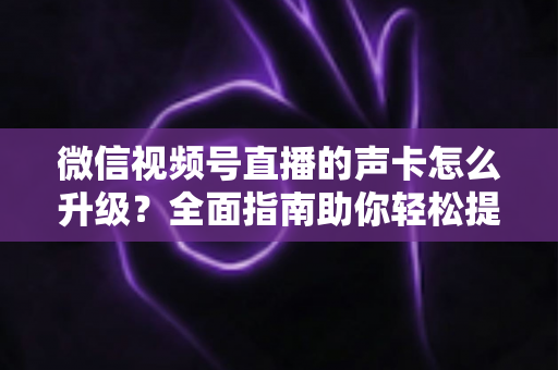 微信视频号直播的声卡怎么升级？全面指南助你轻松提升直播音质