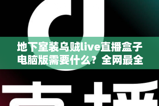 地下室装乌贼live直播盒子电脑版需要什么?全网最全配置清单与安装避坑指南 地下室装乌贼live直播盒子电脑版需要什么?全网最全配置清单与安装避坑指南