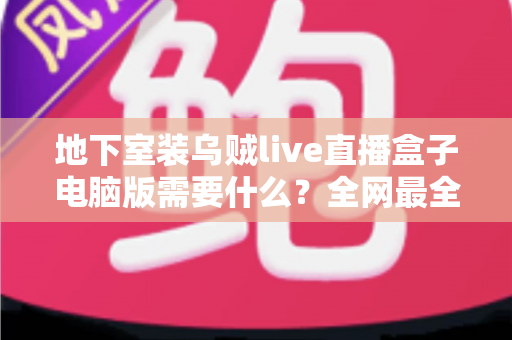 地下室装乌贼live直播盒子电脑版需要什么?全网最全配置清单与安装避坑指南 地下室装乌贼live直播盒子电脑版需要什么?全网最全配置清单与安装避坑指南