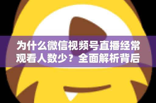 为什么微信视频号直播经常观看人数少？全面解析背后原因与高效破局方法
