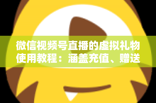微信视频号直播的虚拟礼物使用教程：涵盖充值、赠送、收益提现的全流程实操指南