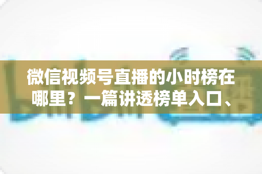 微信视频号直播的小时榜在哪里?一篇讲透榜单入口、排名规则与上榜技巧的实用指南 微信视频号直播的小时榜在哪里?一篇讲透榜单入口、排名规则与上榜技巧的实用指南
