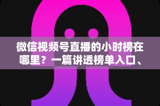 微信视频号直播的小时榜在哪里?一篇讲透榜单入口、排名规则与上榜技巧的实用指南 微信视频号直播的小时榜在哪里?一篇讲透榜单入口、排名规则与上榜技巧的实用指南