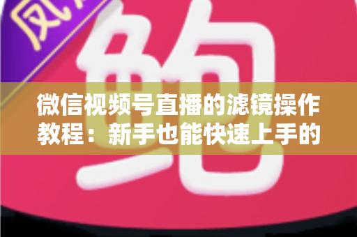 微信视频号直播的滤镜操作教程:新手也能快速上手的高颜值直播攻略 微信视频号直播的滤镜操作教程:新手也能快速上手的高颜值直播攻略