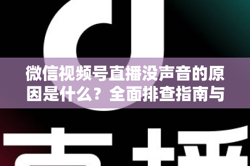 微信视频号直播没声音的原因是什么?全面排查指南与实用解决方案 微信视频号直播没声音的原因是什么?全面排查指南与实用解决方案