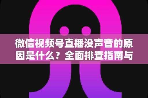 微信视频号直播没声音的原因是什么?全面排查指南与实用解决方案 微信视频号直播没声音的原因是什么?全面排查指南与实用解决方案