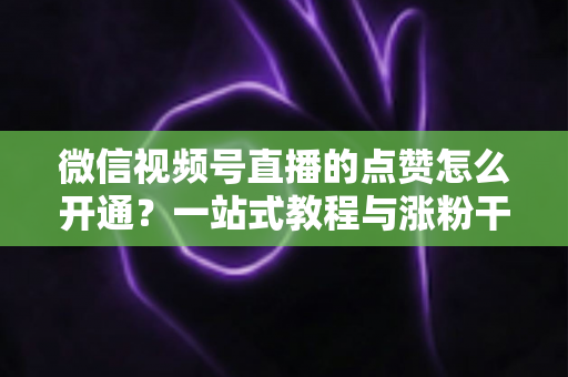 微信视频号直播的点赞怎么开通？一站式教程与涨粉干货全解析