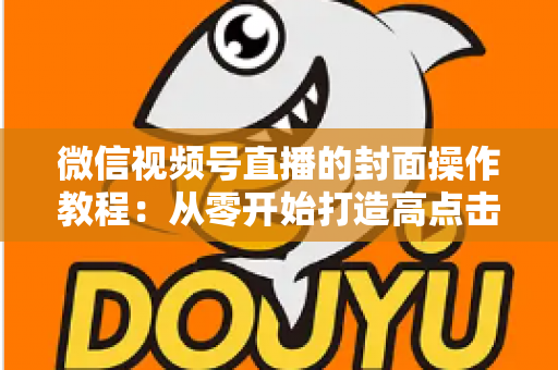 微信视频号直播的封面操作教程:从零开始打造高点击率直播间的完整指南 微信视频号直播的封面操作教程:从零开始打造高点击率直播间的完整指南