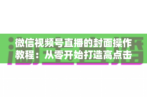 微信视频号直播的封面操作教程:从零开始打造高点击率直播间的完整指南 微信视频号直播的封面操作教程:从零开始打造高点击率直播间的完整指南
