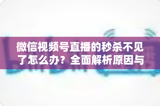微信视频号直播的秒杀不见了怎么办?全面解析原因与解决方法,助您快速恢复直播营销功能 微信视频号直播的秒杀不见了怎么办?全面解析原因与解决方法,助您快速恢复直播营销功能