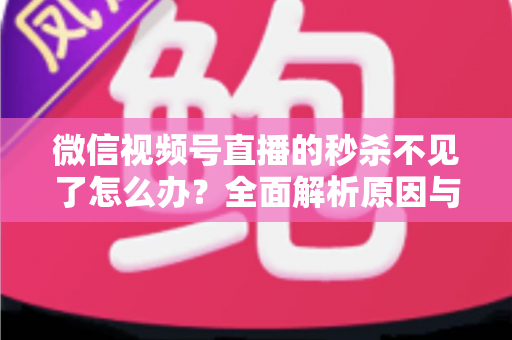 微信视频号直播的秒杀不见了怎么办?全面解析原因与解决方法,助您快速恢复直播营销功能 微信视频号直播的秒杀不见了怎么办?全面解析原因与解决方法,助您快速恢复直播营销功能