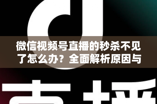 微信视频号直播的秒杀不见了怎么办？全面解析原因与解决方法，助您快速恢复直播营销功能