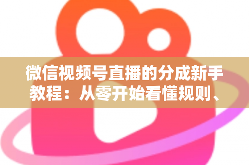 微信视频号直播的分成新手教程：从零开始看懂规则、开通收益并实现稳定变现