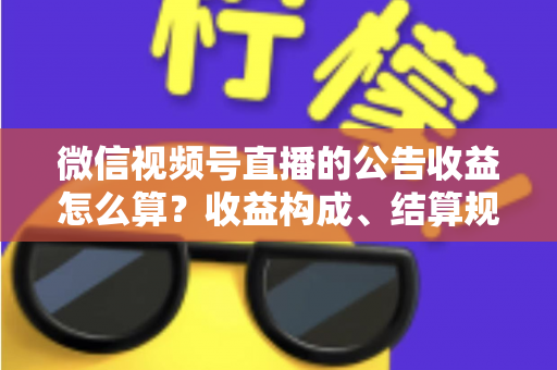 微信视频号直播的公告收益怎么算?收益构成、结算规则与提升技巧全解析 微信视频号直播的公告收益怎么算?收益构成、结算规则与提升技巧全解析