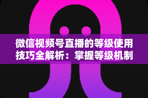微信视频号直播的等级使用技巧全解析:掌握等级机制,快速提升直播间人气与变现能力 微信视频号直播的等级使用技巧全解析:掌握等级机制,快速提升直播间人气与变现能力