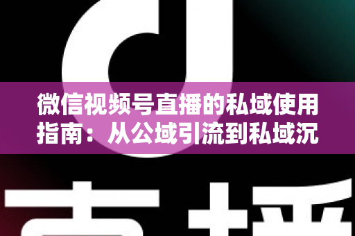 微信视频号直播的私域使用指南：从公域引流到私域沉淀的全链路实战方案