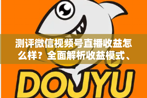 测评微信视频号直播收益怎么样？全面解析收益模式、真实水平与变现技巧