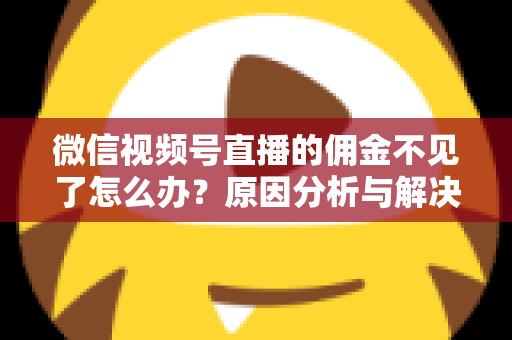 微信视频号直播的佣金不见了怎么办？原因分析与解决方法全攻略