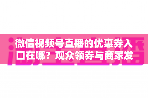 微信视频号直播的优惠券入口在哪？观众领券与商家发券全流程指南