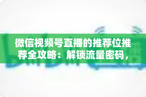 微信视频号直播的推荐位推荐全攻略：解锁流量密码，让你的直播间脱颖而出