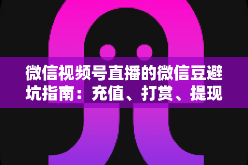 微信视频号直播的微信豆避坑指南:充值、打赏、提现全流程风险防范手册 微信视频号直播的微信豆避坑指南:充值、打赏、提现全流程风险防范手册