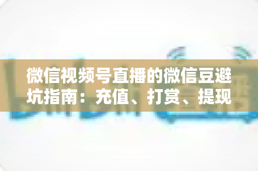 微信视频号直播的微信豆避坑指南:充值、打赏、提现全流程风险防范手册 微信视频号直播的微信豆避坑指南:充值、打赏、提现全流程风险防范手册