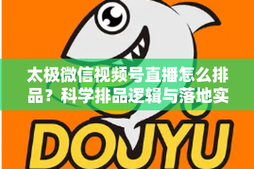 太极微信视频号直播怎么排品?科学排品逻辑与落地实操全攻略 太极微信视频号直播怎么排品?科学排品逻辑与落地实操全攻略