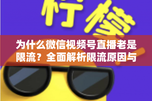为什么微信视频号直播老是限流?全面解析限流原因与高效破局指南 为什么微信视频号直播老是限流?全面解析限流原因与高效破局指南