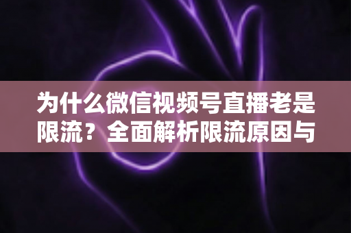 为什么微信视频号直播老是限流?全面解析限流原因与高效破局指南 为什么微信视频号直播老是限流?全面解析限流原因与高效破局指南