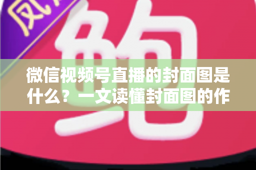 微信视频号直播的封面图是什么？一文读懂封面图的作用、设置方法与高点击率设计技巧
