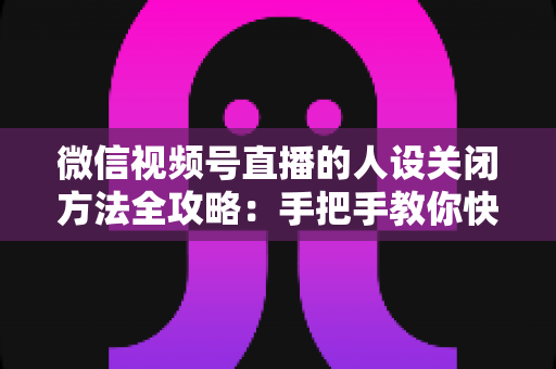 微信视频号直播的人设关闭方法全攻略：手把手教你快速关闭人设，轻松管理直播间形象