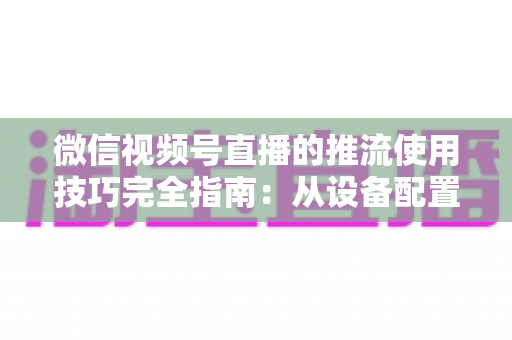 微信视频号直播的推流使用技巧完全指南：从设备配置到高清开播的实战秘籍
