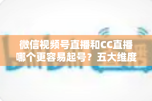 微信视频号直播和CC直播哪个更容易起号?五大维度深度对比+新人主播冷启动实战全攻略 微信视频号直播和CC直播哪个更容易起号?五大维度深度对比+新人主播冷启动实战全攻略