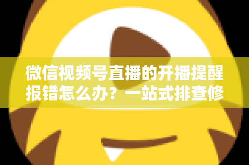 微信视频号直播的开播提醒报错怎么办？一站式排查修复攻略，助你不错过任何精彩直播