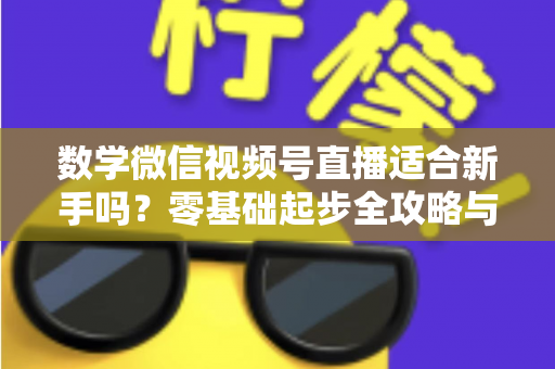 数学微信视频号直播适合新手吗？零基础起步全攻略与深度解析