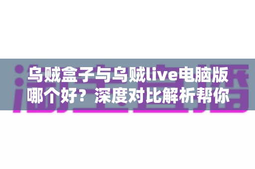 乌贼盒子与乌贼live电脑版哪个好?深度对比解析帮你找到最适合的观影利器 乌贼盒子与乌贼live电脑版哪个好?深度对比解析帮你找到最适合的观影利器