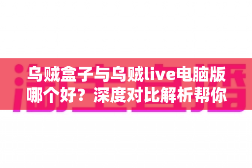 乌贼盒子与乌贼live电脑版哪个好？深度对比解析帮你找到最适合的观影利器