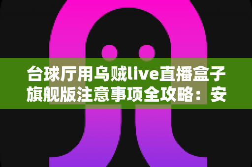 台球厅用乌贼live直播盒子旗舰版注意事项全攻略：安装、运营与合规避坑指南