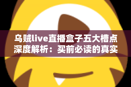 乌贼live直播盒子五大槽点深度解析：买前必读的真实体验避坑指南