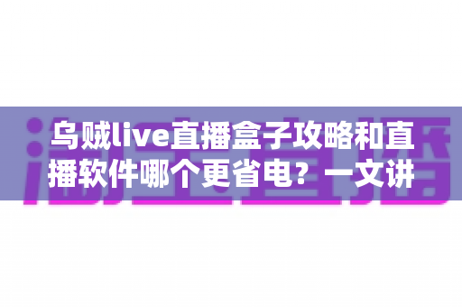 乌贼live直播盒子攻略和直播软件哪个更省电?一文讲透安装设置技巧与续航优化全指南 乌贼live直播盒子攻略和直播软件哪个更省电?一文讲透安装设置技巧与续航优化全指南