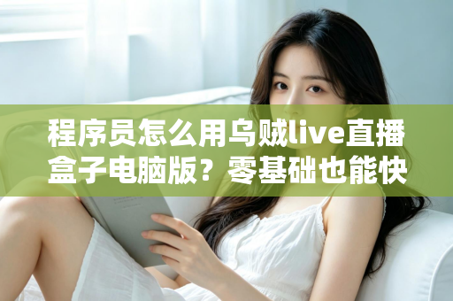 程序员怎么用乌贼live直播盒子电脑版？零基础也能快速上手的技术直播实战指南