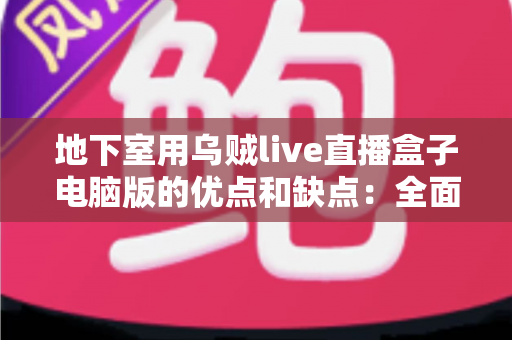 地下室用乌贼live直播盒子电脑版的优点和缺点：全面解析与实用避坑指南