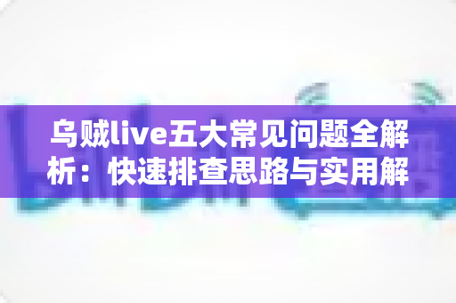 乌贼live五大常见问题全解析：快速排查思路与实用解决方案一站式指南