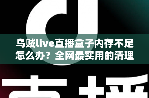 乌贼live直播盒子内存不足怎么办？全网最实用的清理优化指南，轻松恢复流畅体验