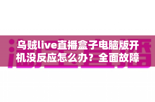 乌贼live直播盒子电脑版开机没反应怎么办?全面故障排查与实用解决指南 乌贼live直播盒子电脑版开机没反应怎么办?全面故障排查与实用解决指南