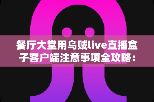餐厅大堂用乌贼live直播盒子客户端注意事项全攻略:打造安全高效的餐饮直播空间 餐厅大堂用乌贼live直播盒子客户端注意事项全攻略:打造安全高效的餐饮直播空间